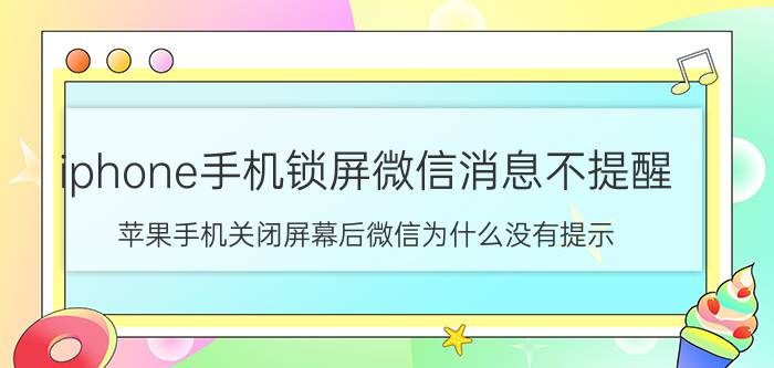 iphone手机锁屏微信消息不提醒 苹果手机关闭屏幕后微信为什么没有提示？